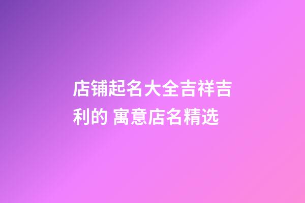 店铺起名大全吉祥吉利的 寓意店名精选-第1张-店铺起名-玄机派